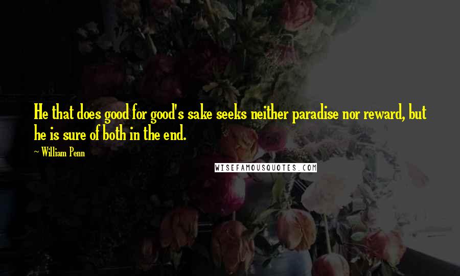 William Penn Quotes: He that does good for good's sake seeks neither paradise nor reward, but he is sure of both in the end.