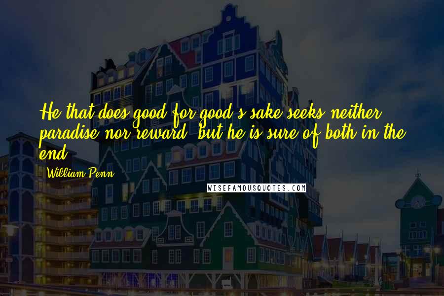 William Penn Quotes: He that does good for good's sake seeks neither paradise nor reward, but he is sure of both in the end.