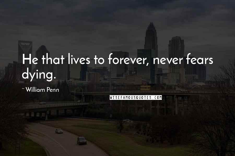 William Penn Quotes: He that lives to forever, never fears dying.