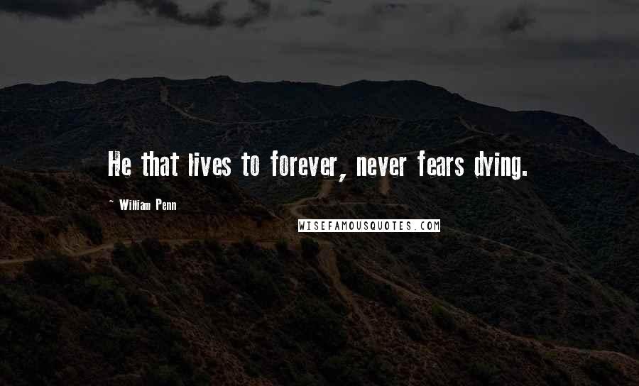 William Penn Quotes: He that lives to forever, never fears dying.