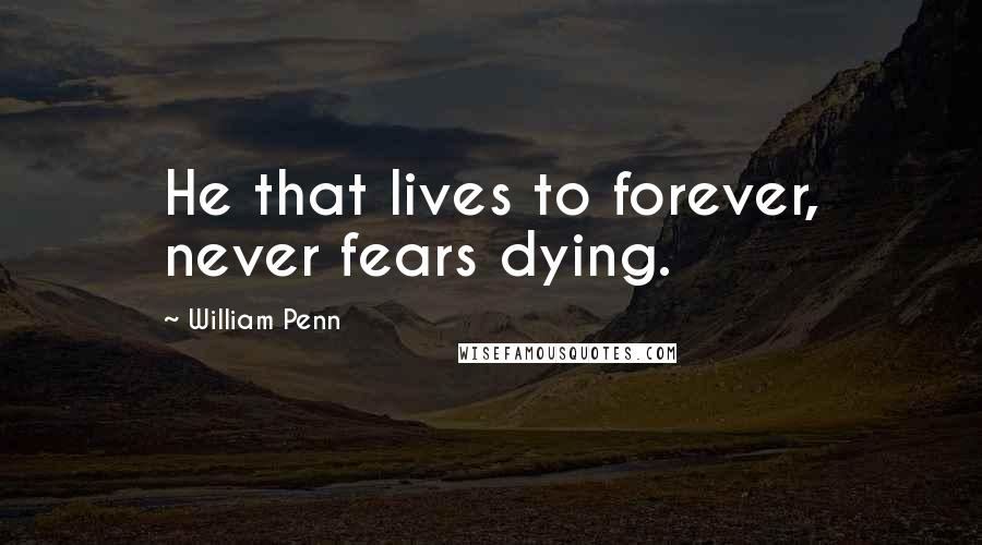 William Penn Quotes: He that lives to forever, never fears dying.
