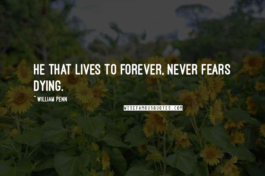 William Penn Quotes: He that lives to forever, never fears dying.