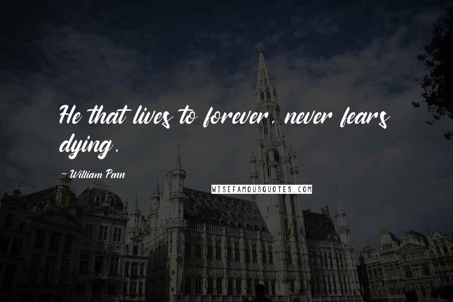 William Penn Quotes: He that lives to forever, never fears dying.