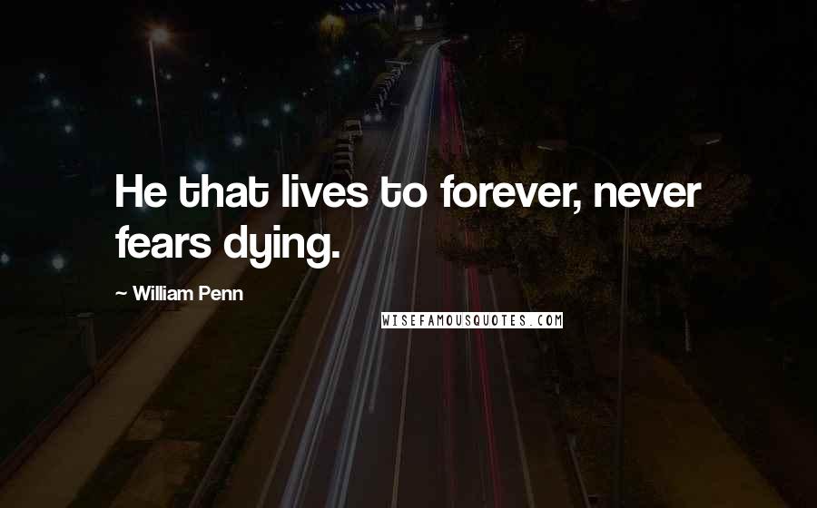 William Penn Quotes: He that lives to forever, never fears dying.