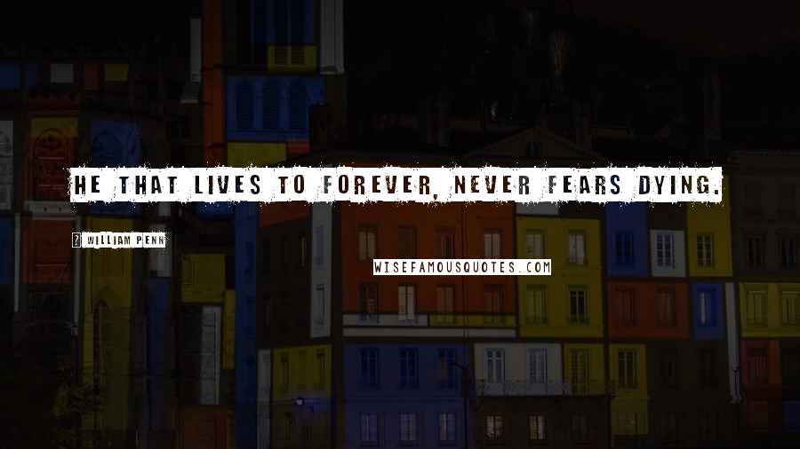 William Penn Quotes: He that lives to forever, never fears dying.