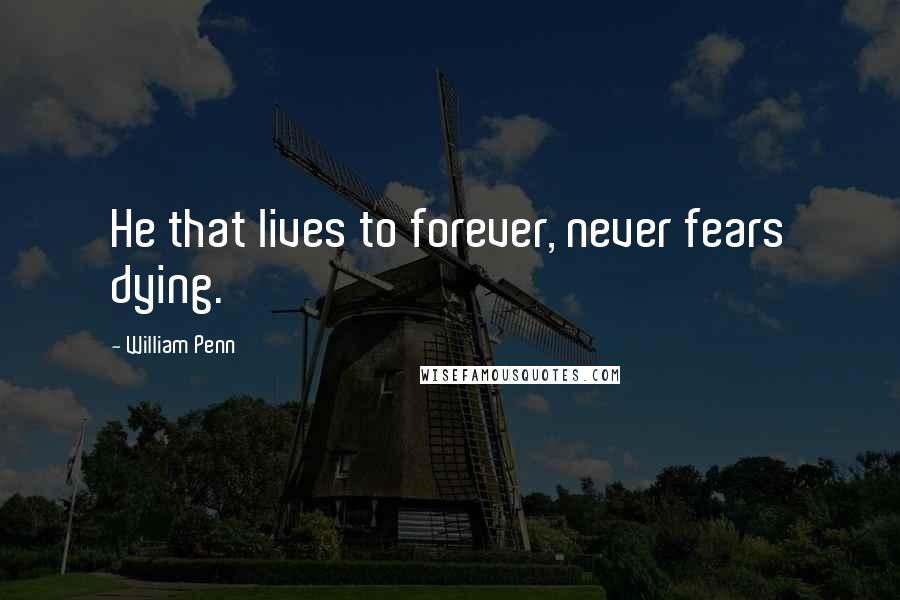 William Penn Quotes: He that lives to forever, never fears dying.