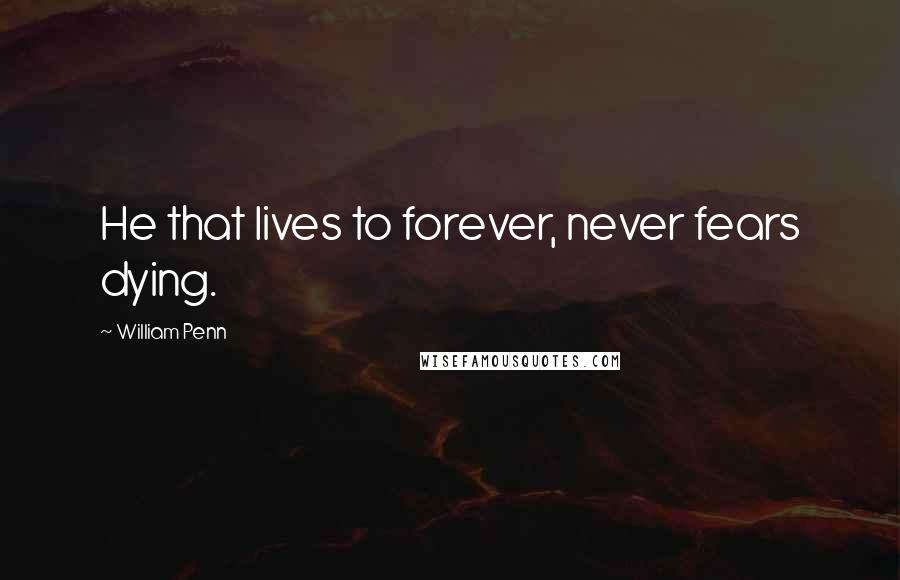 William Penn Quotes: He that lives to forever, never fears dying.
