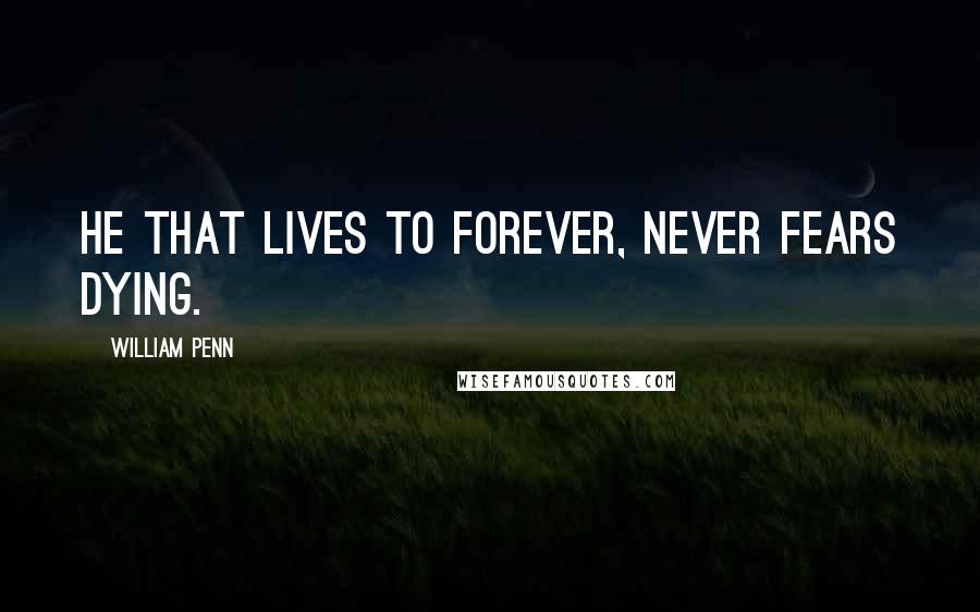 William Penn Quotes: He that lives to forever, never fears dying.