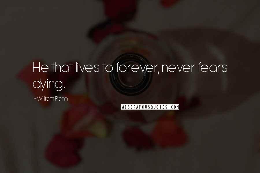 William Penn Quotes: He that lives to forever, never fears dying.