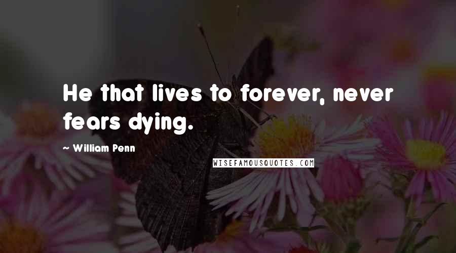 William Penn Quotes: He that lives to forever, never fears dying.