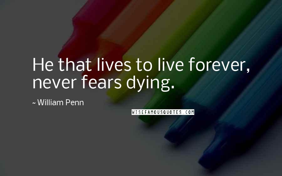 William Penn Quotes: He that lives to live forever, never fears dying.