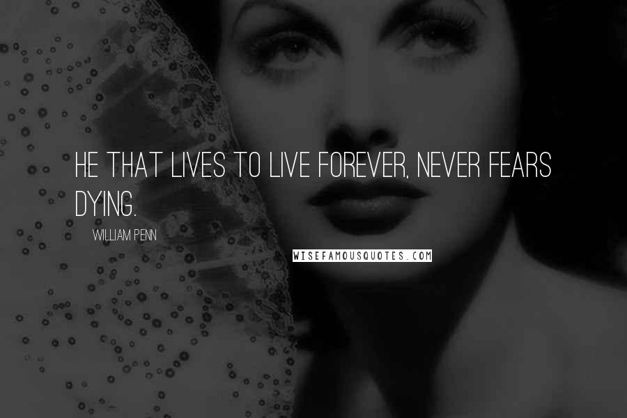 William Penn Quotes: He that lives to live forever, never fears dying.