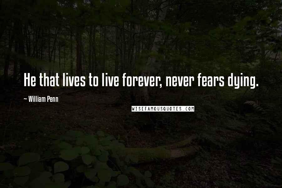 William Penn Quotes: He that lives to live forever, never fears dying.