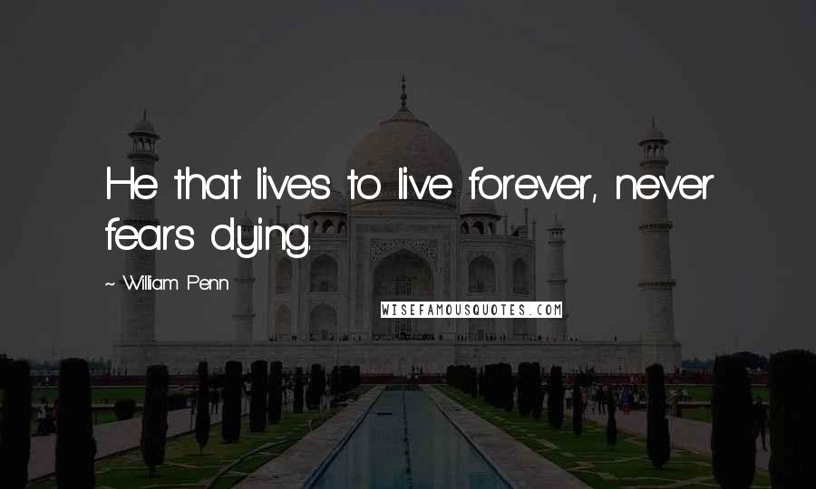 William Penn Quotes: He that lives to live forever, never fears dying.