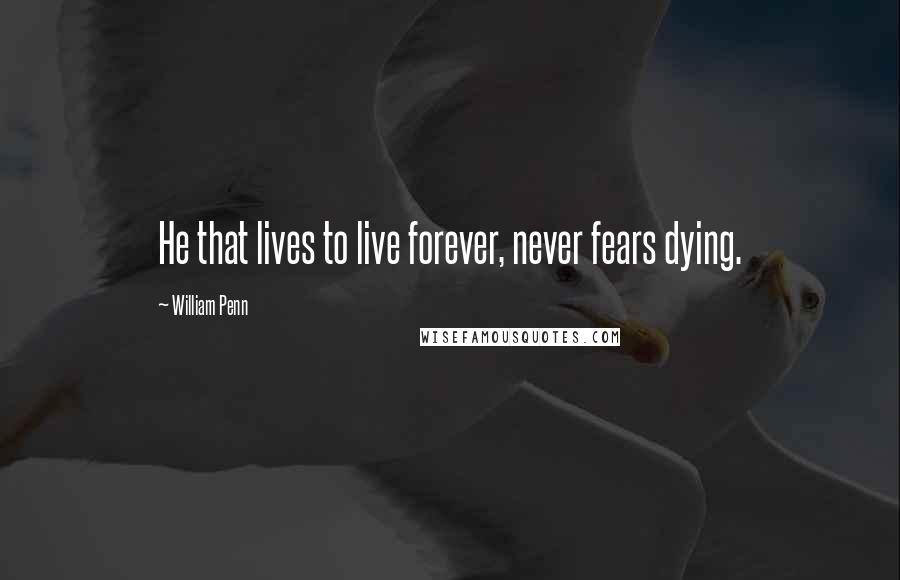 William Penn Quotes: He that lives to live forever, never fears dying.