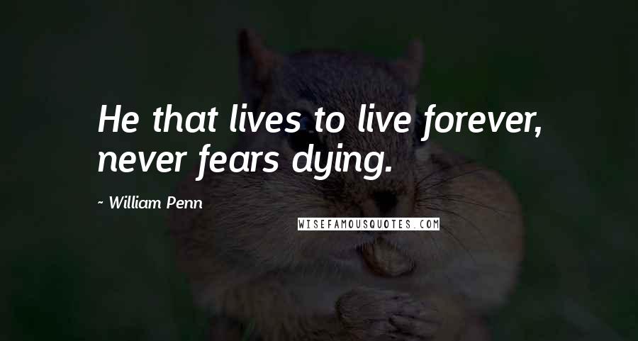 William Penn Quotes: He that lives to live forever, never fears dying.