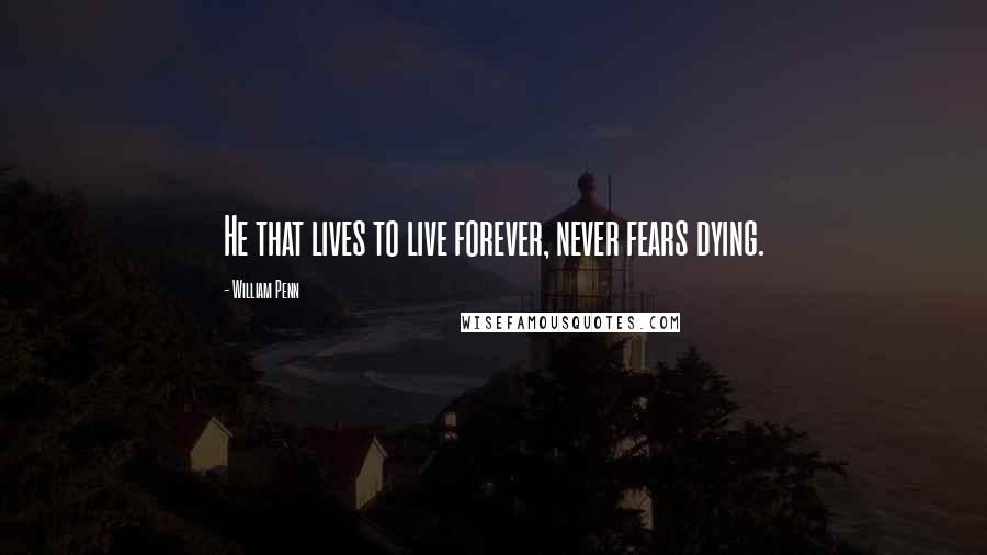 William Penn Quotes: He that lives to live forever, never fears dying.