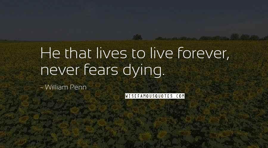 William Penn Quotes: He that lives to live forever, never fears dying.