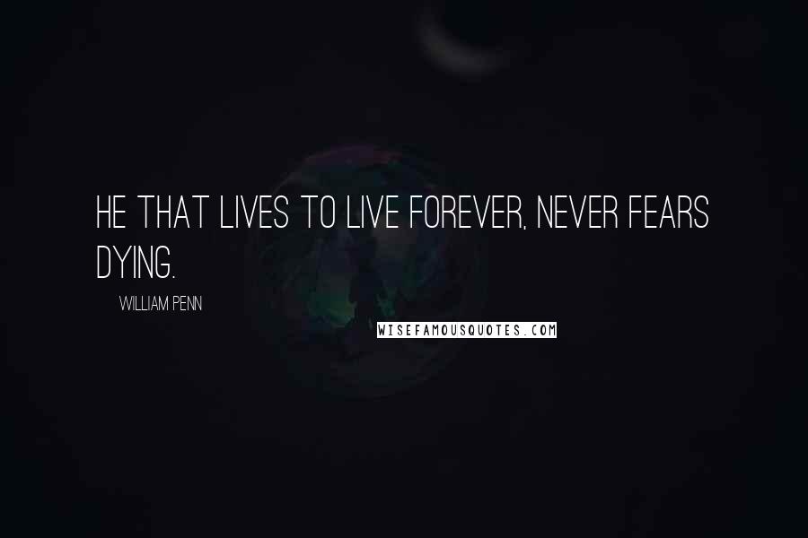 William Penn Quotes: He that lives to live forever, never fears dying.