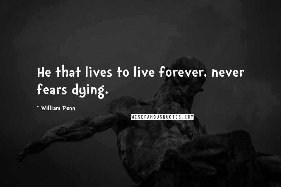 William Penn Quotes: He that lives to live forever, never fears dying.