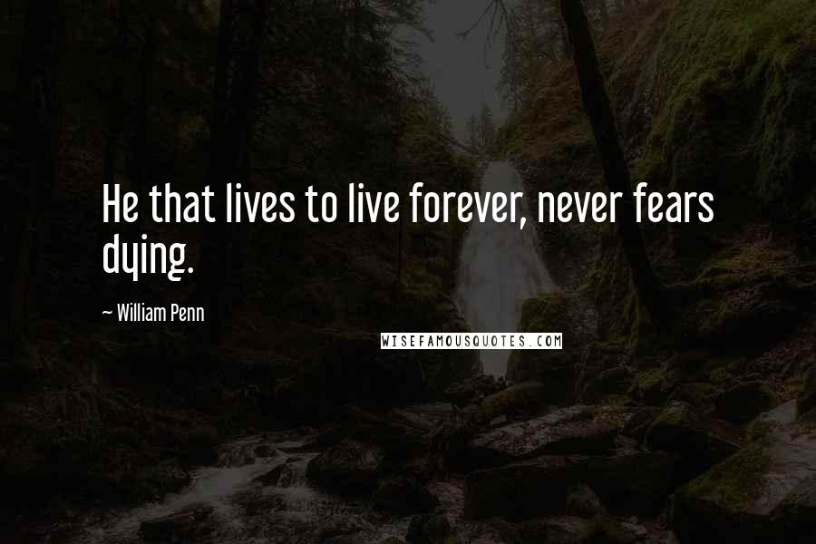 William Penn Quotes: He that lives to live forever, never fears dying.