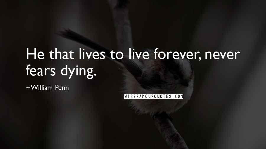 William Penn Quotes: He that lives to live forever, never fears dying.