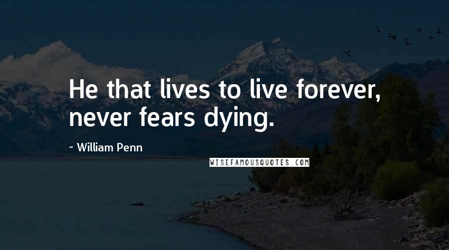 William Penn Quotes: He that lives to live forever, never fears dying.