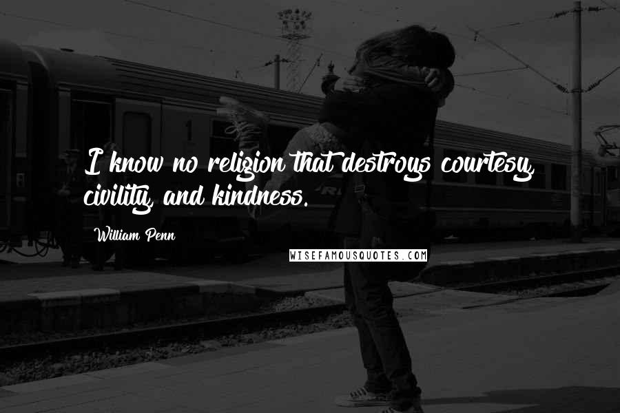 William Penn Quotes: I know no religion that destroys courtesy, civility, and kindness.