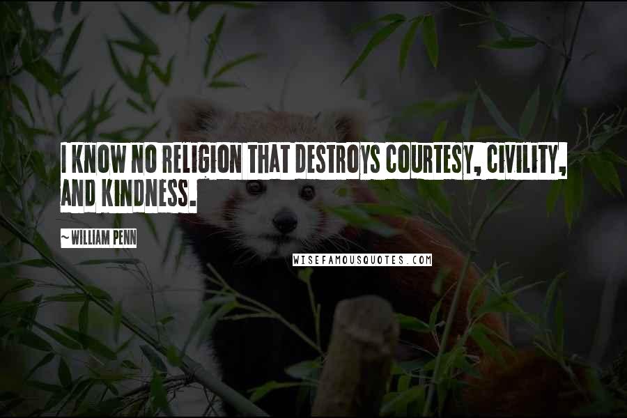 William Penn Quotes: I know no religion that destroys courtesy, civility, and kindness.