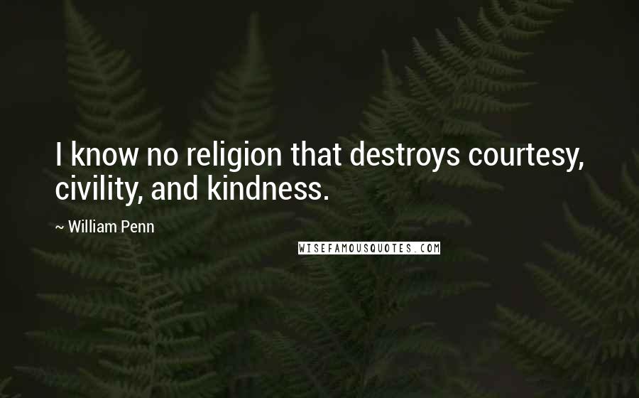William Penn Quotes: I know no religion that destroys courtesy, civility, and kindness.