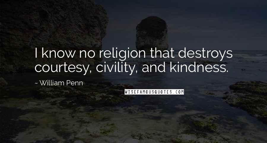 William Penn Quotes: I know no religion that destroys courtesy, civility, and kindness.