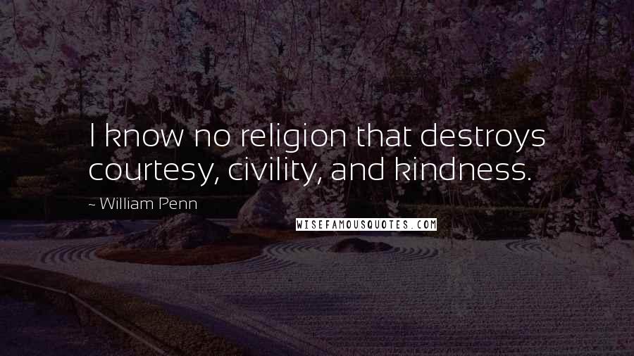 William Penn Quotes: I know no religion that destroys courtesy, civility, and kindness.