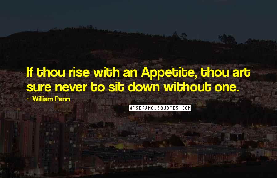 William Penn Quotes: If thou rise with an Appetite, thou art sure never to sit down without one.