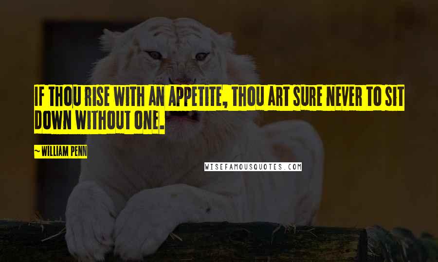 William Penn Quotes: If thou rise with an Appetite, thou art sure never to sit down without one.