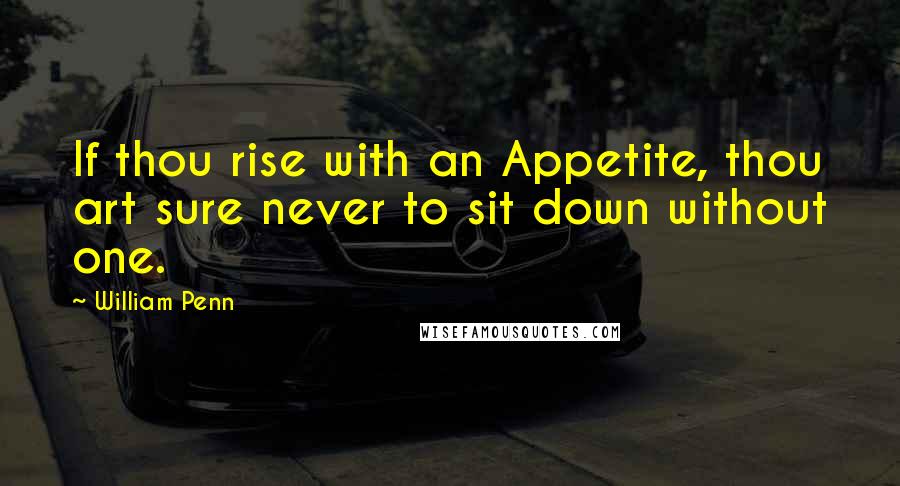 William Penn Quotes: If thou rise with an Appetite, thou art sure never to sit down without one.