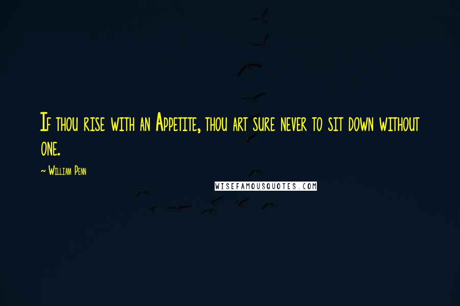 William Penn Quotes: If thou rise with an Appetite, thou art sure never to sit down without one.