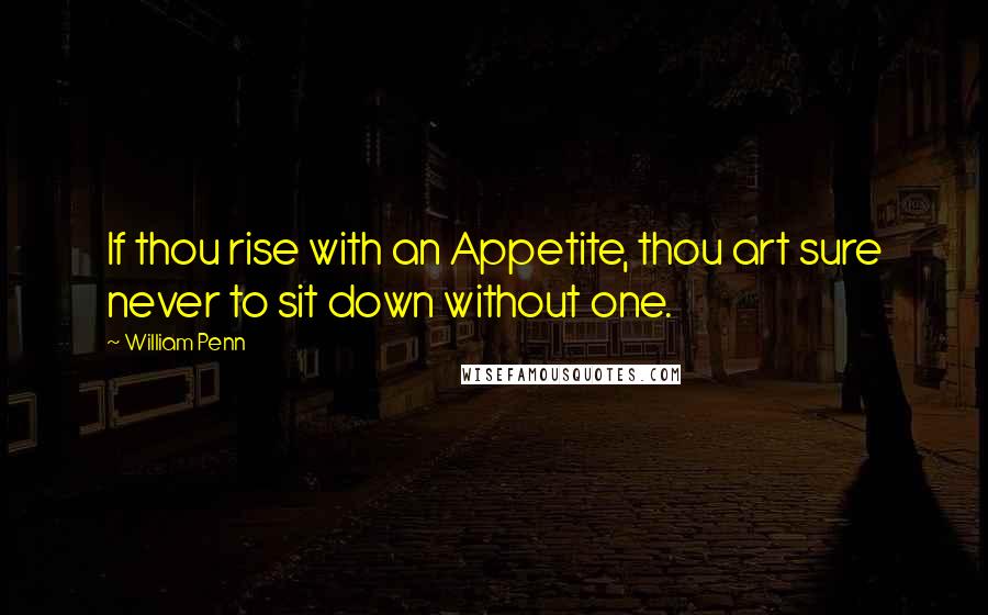 William Penn Quotes: If thou rise with an Appetite, thou art sure never to sit down without one.