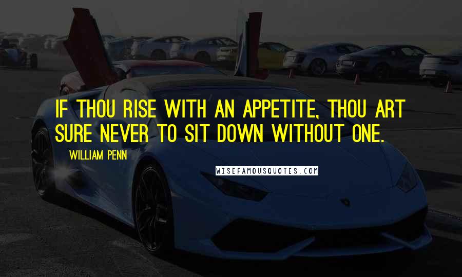 William Penn Quotes: If thou rise with an Appetite, thou art sure never to sit down without one.