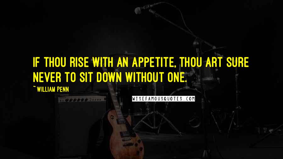 William Penn Quotes: If thou rise with an Appetite, thou art sure never to sit down without one.