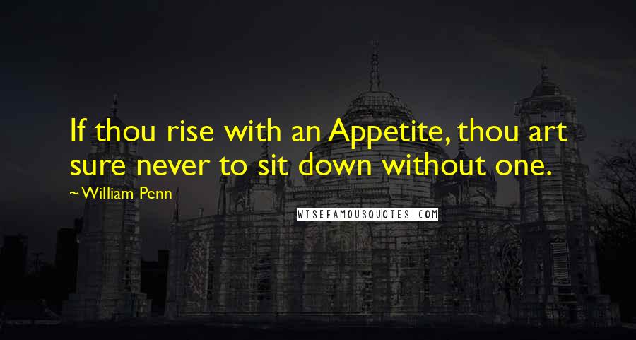 William Penn Quotes: If thou rise with an Appetite, thou art sure never to sit down without one.