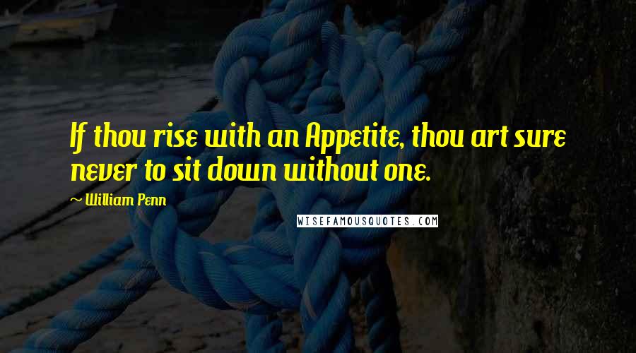 William Penn Quotes: If thou rise with an Appetite, thou art sure never to sit down without one.