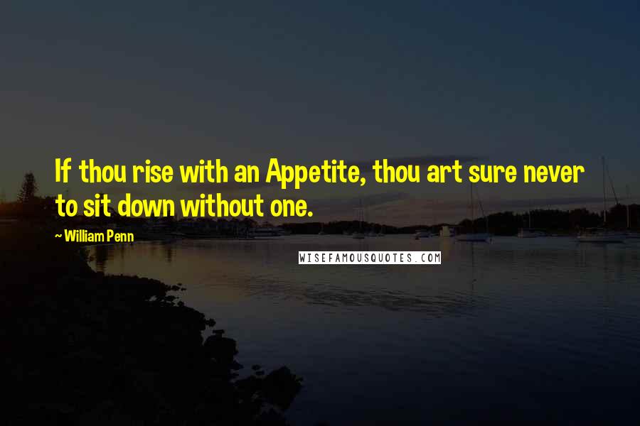 William Penn Quotes: If thou rise with an Appetite, thou art sure never to sit down without one.