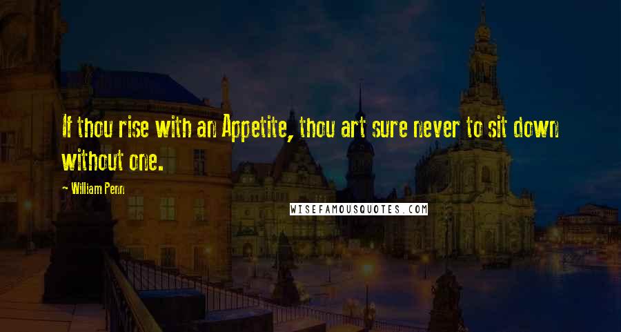 William Penn Quotes: If thou rise with an Appetite, thou art sure never to sit down without one.