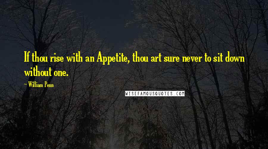 William Penn Quotes: If thou rise with an Appetite, thou art sure never to sit down without one.