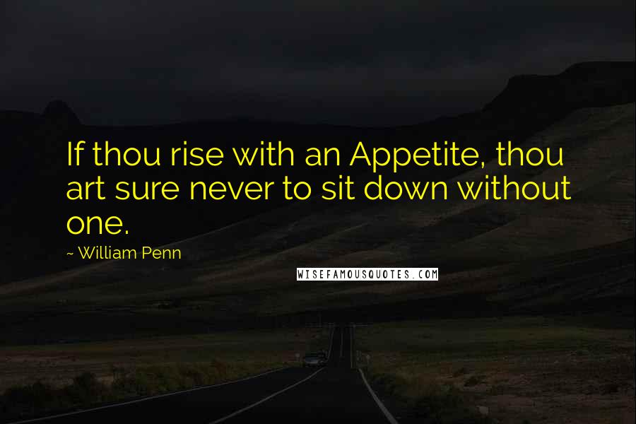 William Penn Quotes: If thou rise with an Appetite, thou art sure never to sit down without one.