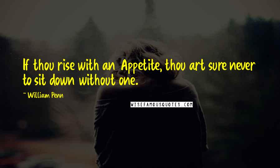 William Penn Quotes: If thou rise with an Appetite, thou art sure never to sit down without one.