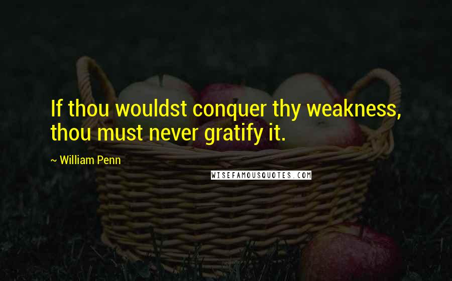 William Penn Quotes: If thou wouldst conquer thy weakness, thou must never gratify it.