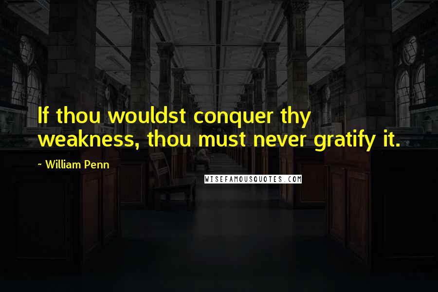 William Penn Quotes: If thou wouldst conquer thy weakness, thou must never gratify it.