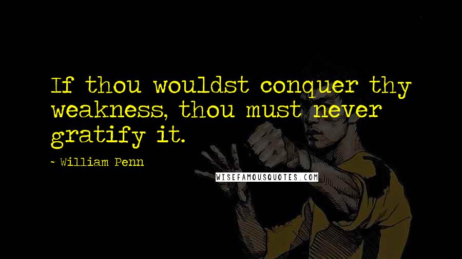 William Penn Quotes: If thou wouldst conquer thy weakness, thou must never gratify it.