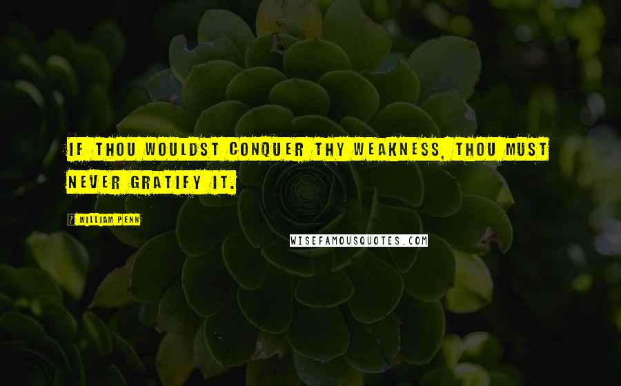 William Penn Quotes: If thou wouldst conquer thy weakness, thou must never gratify it.